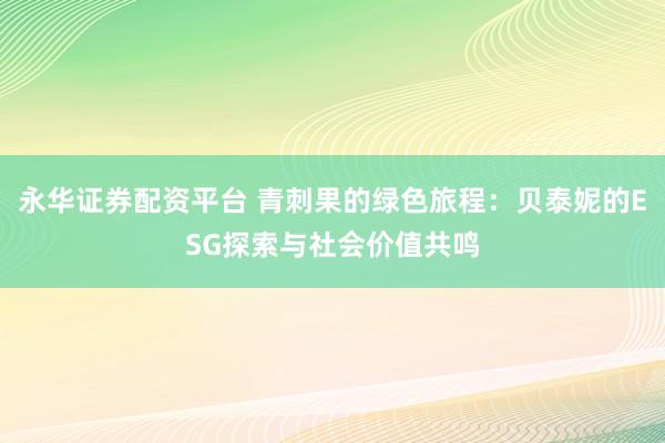 永华证券配资平台 青刺果的绿色旅程：贝泰妮的ESG探索与社会价值共鸣