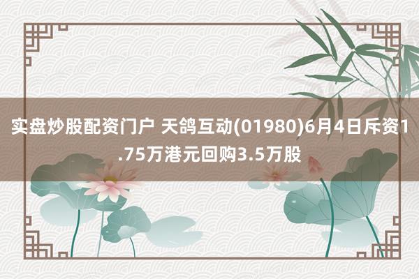 实盘炒股配资门户 天鸽互动(01980)6月4日斥资1.75万港元回购3.5万股