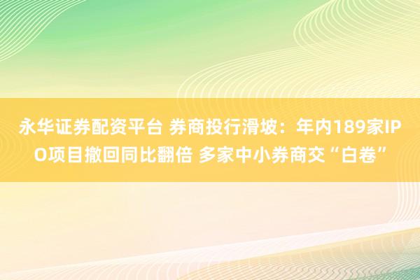 永华证券配资平台 券商投行滑坡：年内189家IPO项目撤回同比翻倍 多家中小券商交“白卷”