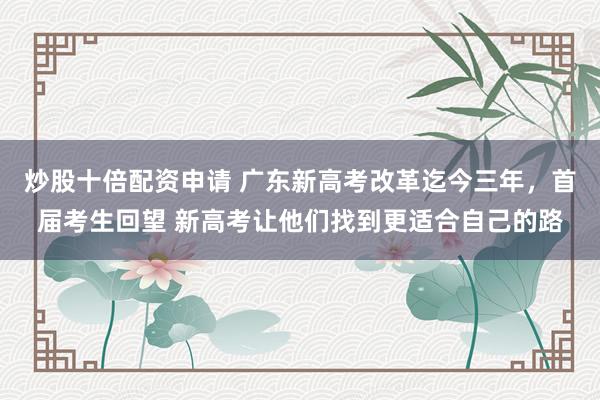 炒股十倍配资申请 广东新高考改革迄今三年，首届考生回望 新高考让他们找到更适合自己的路