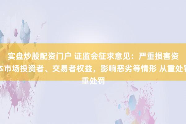 实盘炒股配资门户 证监会征求意见：严重损害资本市场投资者、交易者权益，影响恶劣等情形 从重处罚