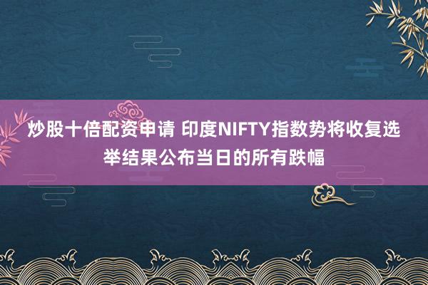 炒股十倍配资申请 印度NIFTY指数势将收复选举结果公布当日的所有跌幅