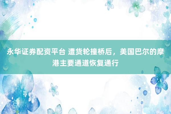 永华证券配资平台 遭货轮撞桥后，美国巴尔的摩港主要通道恢复通行