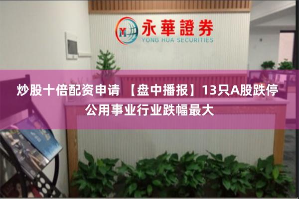 炒股十倍配资申请 【盘中播报】13只A股跌停 公用事业行业跌幅最大