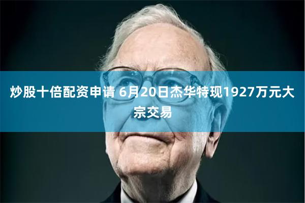 炒股十倍配资申请 6月20日杰华特现1927万元大宗交易