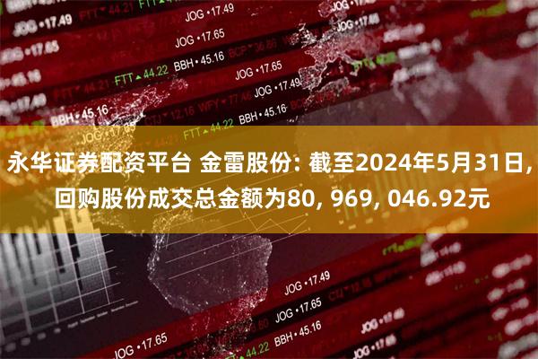 永华证券配资平台 金雷股份: 截至2024年5月31日, 回购股份成交总金额为80, 969, 046.92元