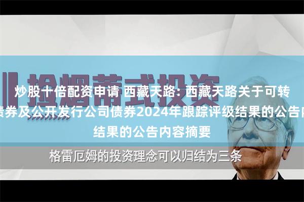 炒股十倍配资申请 西藏天路: 西藏天路关于可转换公司债券及公开发行公司债券2024年跟踪评级结果的公告内容摘要