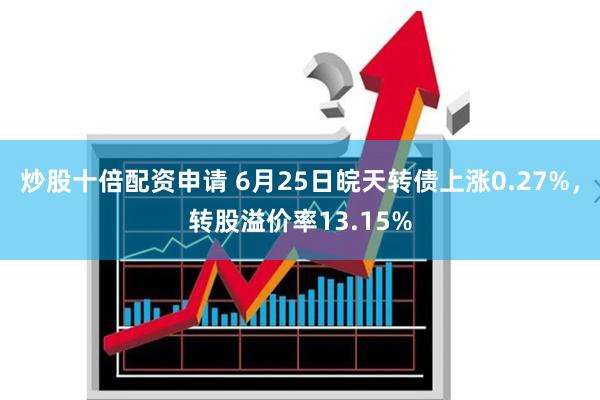 炒股十倍配资申请 6月25日皖天转债上涨0.27%，转股溢价率13.15%