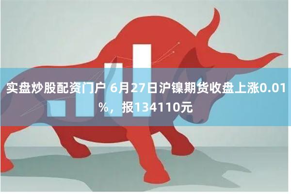 实盘炒股配资门户 6月27日沪镍期货收盘上涨0.01%，报134110元