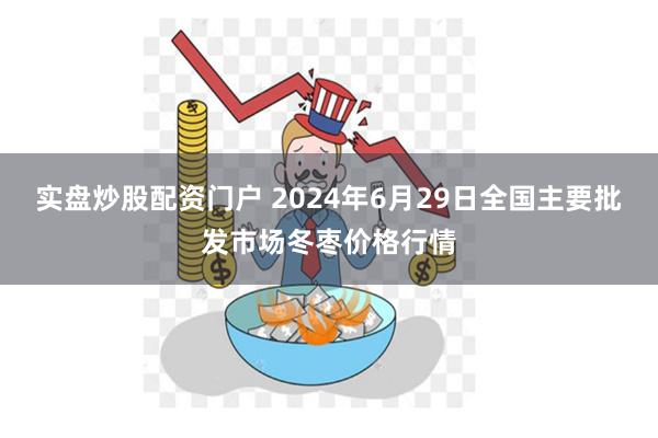 实盘炒股配资门户 2024年6月29日全国主要批发市场冬枣价格行情