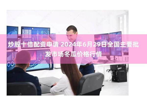 炒股十倍配资申请 2024年6月29日全国主要批发市场冬瓜价格行情