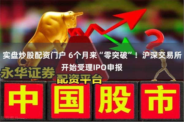 实盘炒股配资门户 6个月来“零突破”！沪深交易所开始受理IPO申报