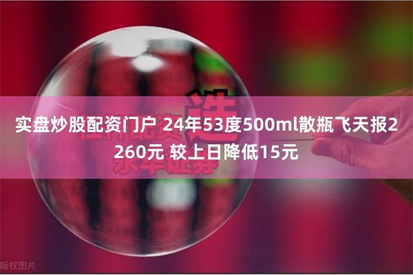 实盘炒股配资门户 24年53度500ml散瓶飞天报2260元 较上日降低15元