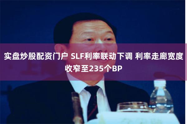 实盘炒股配资门户 SLF利率联动下调 利率走廊宽度收窄至235个BP