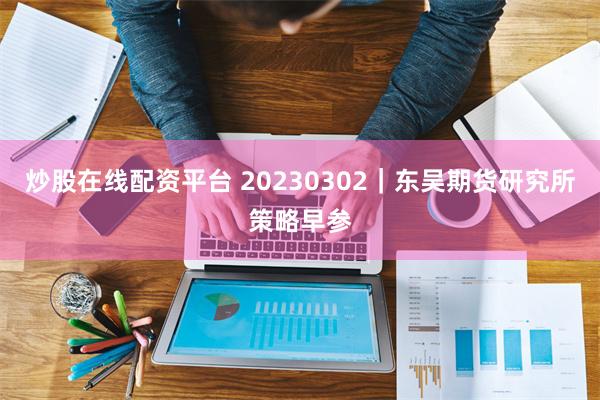 炒股在线配资平台 20230302｜东吴期货研究所策略早参