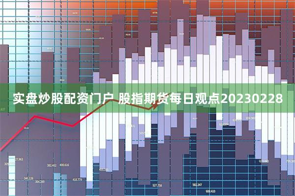 实盘炒股配资门户 股指期货每日观点20230228