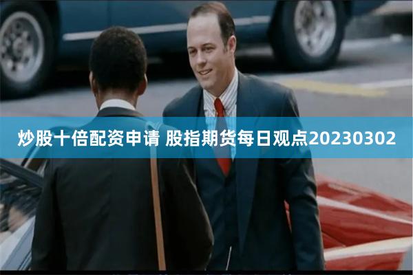 炒股十倍配资申请 股指期货每日观点20230302