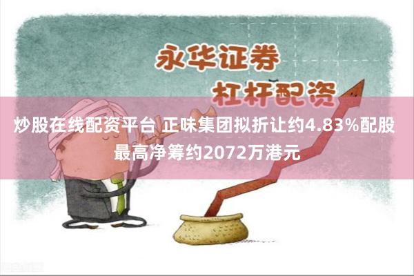 炒股在线配资平台 正味集团拟折让约4.83%配股 最高净筹约2072万港元