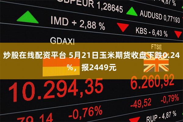 炒股在线配资平台 5月21日玉米期货收盘下跌0.24%，报2449元