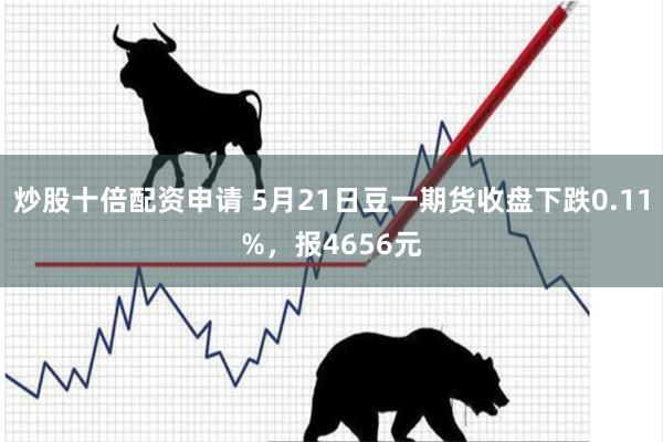 炒股十倍配资申请 5月21日豆一期货收盘下跌0.11%，报4656元