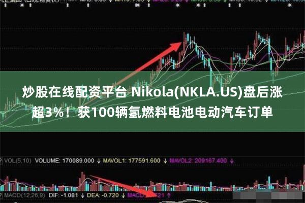 炒股在线配资平台 Nikola(NKLA.US)盘后涨超3%！获100辆氢燃料电池电动汽车订单