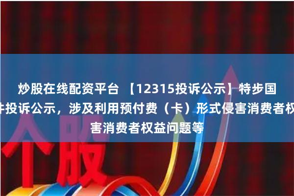 炒股在线配资平台 【12315投诉公示】特步国际新增5件投诉公示，涉及利用预付费（卡）形式侵害消费者权益问题等