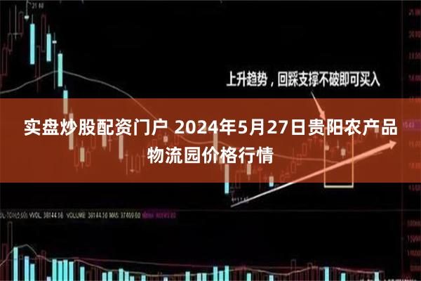 实盘炒股配资门户 2024年5月27日贵阳农产品物流园价格行情