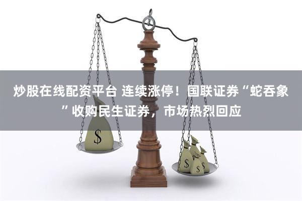 炒股在线配资平台 连续涨停！国联证券“蛇吞象”收购民生证券，市场热烈回应