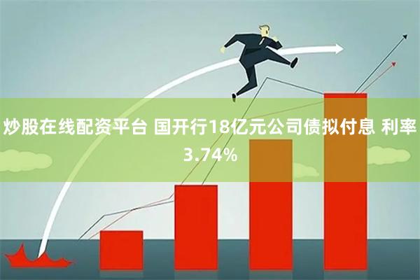 炒股在线配资平台 国开行18亿元公司债拟付息 利率3.74%