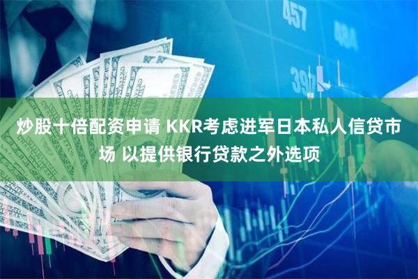 炒股十倍配资申请 KKR考虑进军日本私人信贷市场 以提供银行贷款之外选项