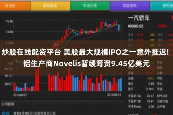 炒股在线配资平台 美股最大规模IPO之一意外推迟! 铝生产商Novelis暂缓筹资9.45亿美元