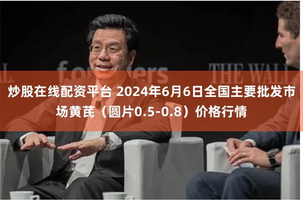 炒股在线配资平台 2024年6月6日全国主要批发市场黄芪（圆片0.5-0.8）价格行情