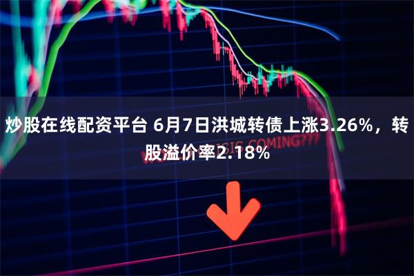 炒股在线配资平台 6月7日洪城转债上涨3.26%，转股溢价率2.18%