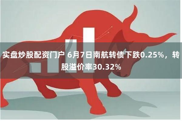 实盘炒股配资门户 6月7日南航转债下跌0.25%，转股溢价率30.32%