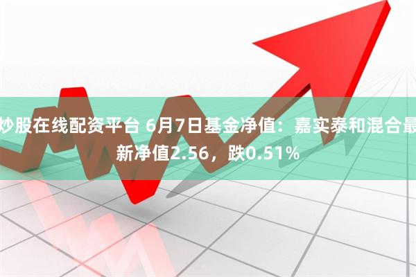 炒股在线配资平台 6月7日基金净值：嘉实泰和混合最新净值2.56，跌0.51%