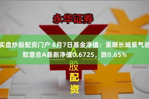 实盘炒股配资门户 6月7日基金净值：景顺长城景气进取混合A最新净值0.6725，跌0.65%