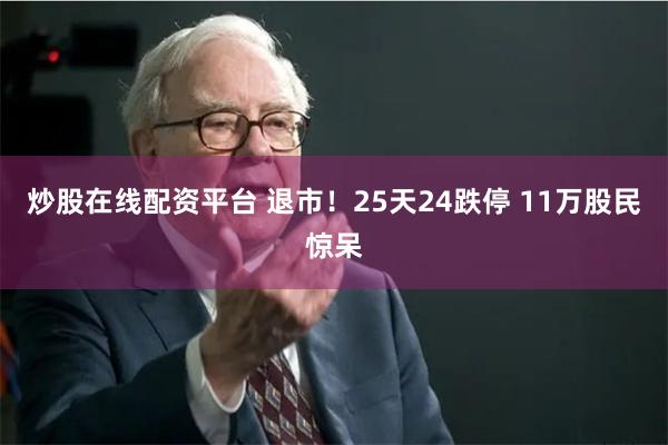 炒股在线配资平台 退市！25天24跌停 11万股民惊呆