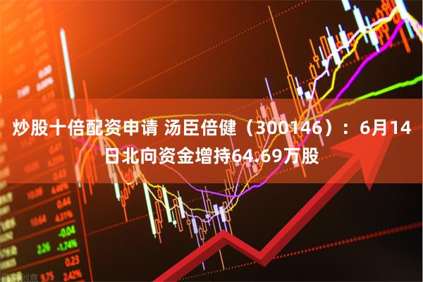 炒股十倍配资申请 汤臣倍健（300146）：6月14日北向资金增持64.69万股