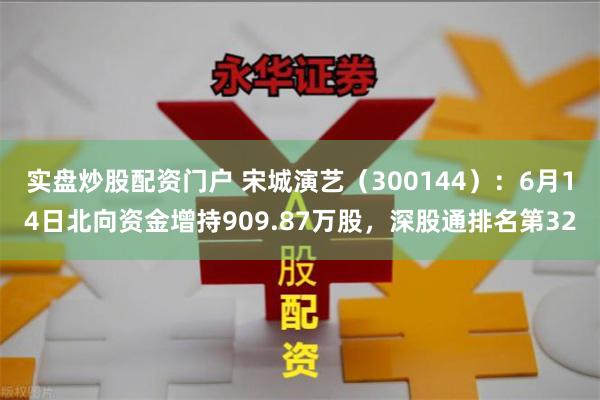 实盘炒股配资门户 宋城演艺（300144）：6月14日北向资金增持909.87万股，深股通排名第32