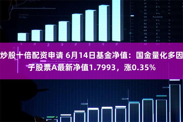 炒股十倍配资申请 6月14日基金净值：国金量化多因子股票A最新净值1.7993，涨0.35%