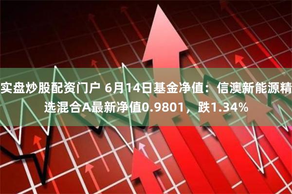 实盘炒股配资门户 6月14日基金净值：信澳新能源精选混合A最新净值0.9801，跌1.34%