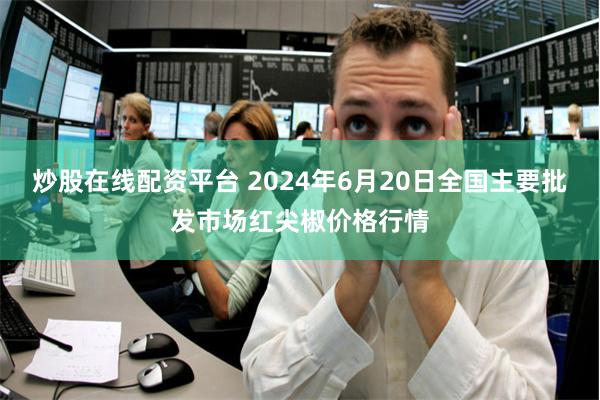 炒股在线配资平台 2024年6月20日全国主要批发市场红尖椒价格行情