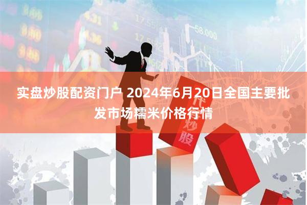 实盘炒股配资门户 2024年6月20日全国主要批发市场糯米价格行情