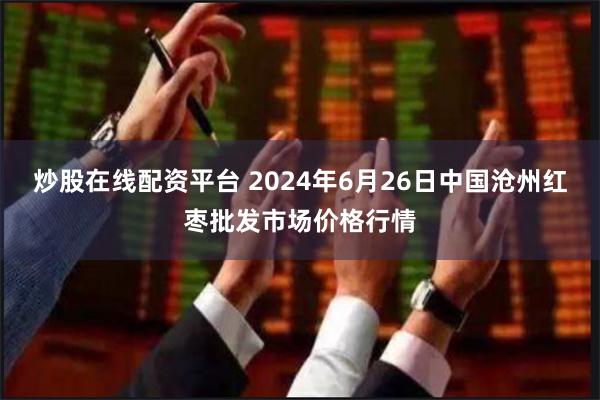 炒股在线配资平台 2024年6月26日中国沧州红枣批发市场价格行情