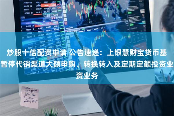 炒股十倍配资申请 公告速递：上银慧财宝货币基金暂停代销渠道大额申购、转换转入及定期定额投资业务