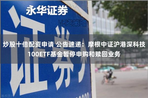 炒股十倍配资申请 公告速递：摩根中证沪港深科技100ETF基金暂停申购和赎回业务