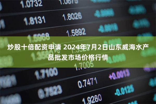 炒股十倍配资申请 2024年7月2日山东威海水产品批发市场价格行情