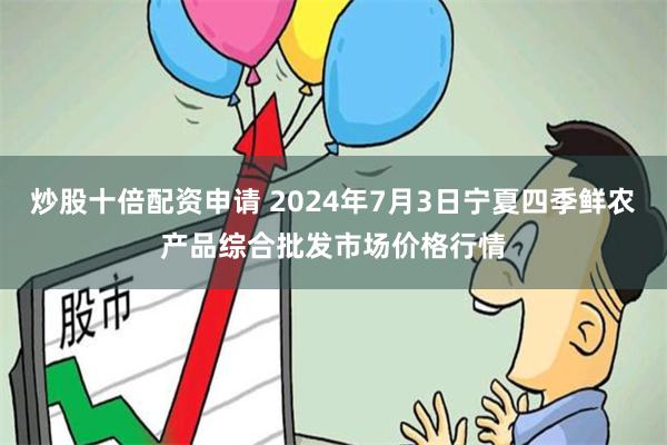 炒股十倍配资申请 2024年7月3日宁夏四季鲜农产品综合批发市场价格行情