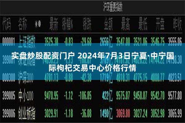 实盘炒股配资门户 2024年7月3日宁夏·中宁国际枸杞交易中心价格行情