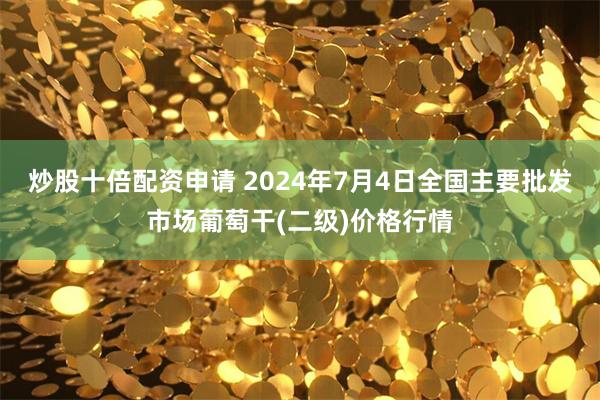 炒股十倍配资申请 2024年7月4日全国主要批发市场葡萄干(二级)价格行情